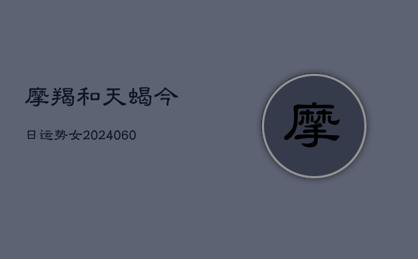 摩羯和天蝎今日运势女(20240610)