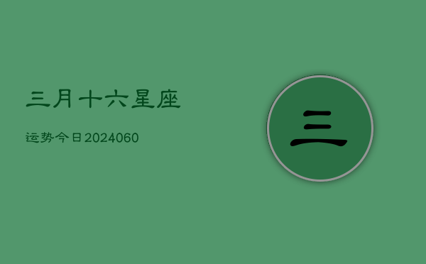 三月十六星座运势今日(20240610)  第1张