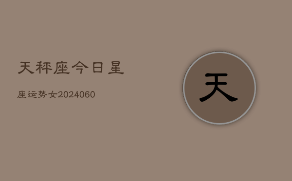 天秤座今日星座运势女(20240610)
