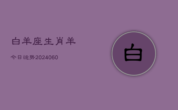 白羊座生肖羊今日运势(20240610)  第1张