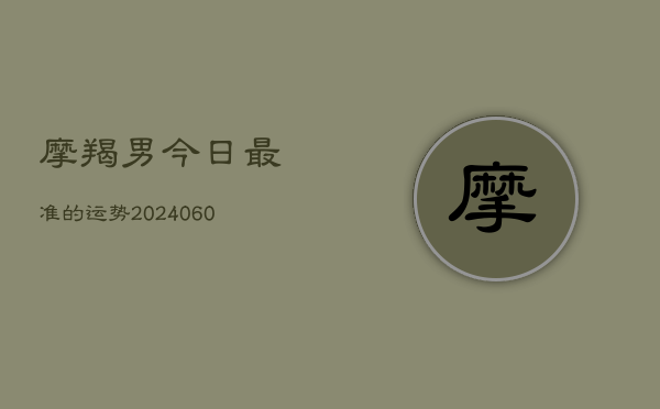 摩羯男今日最准的运势(20240610)