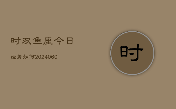 时双鱼座今日运势如何(20240610)  第1张