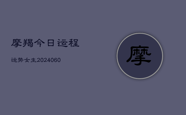 摩羯今日运程运势女生(20240610)