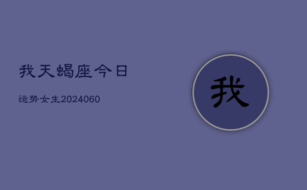 我天蝎座今日运势女生(20240610)  第1张