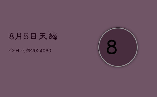 8月5日天蝎今日运势(20240610)  第1张