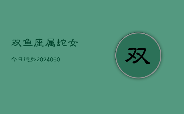 双鱼座属蛇女今日运势(20240610)  第1张