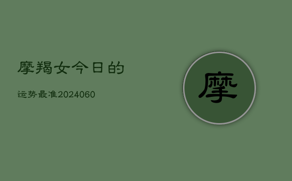 摩羯女今日的运势最准(20240610)