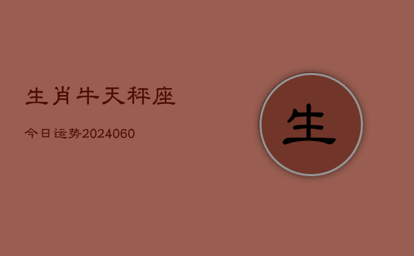 生肖牛天秤座今日运势(20240610)  第1张