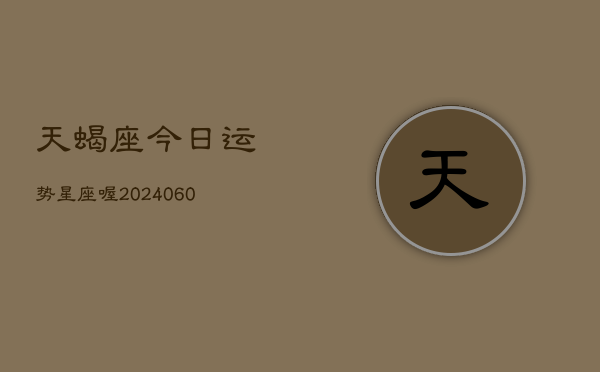 天蝎座今日运势星座喔(20240610)