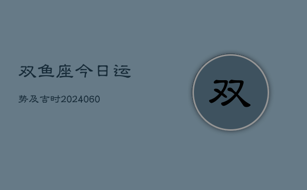 双鱼座今日运势及吉时(20240610)