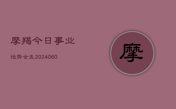 摩羯今日事业运势女生(20240610)