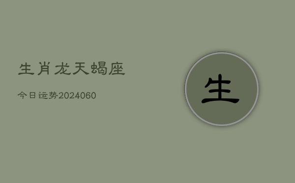 生肖龙天蝎座今日运势(20240610)  第1张