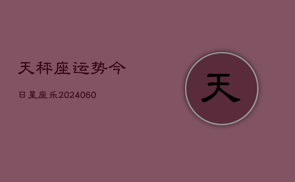 天秤座运势今日星座乐(20240610)