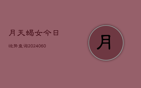 月天蝎女今日运势查询(20240610)  第1张