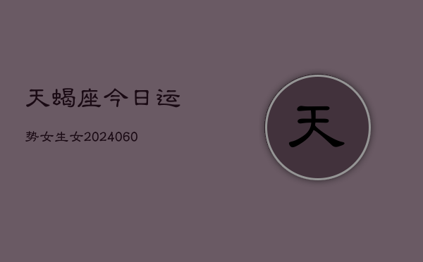 天蝎座今日运势女生女(20240610)