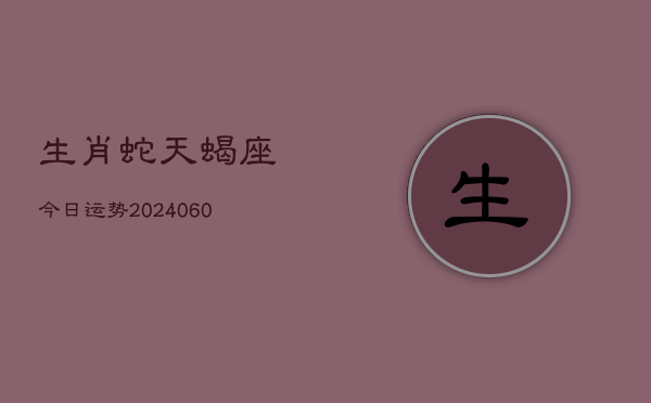 生肖蛇天蝎座今日运势(20240610)  第1张