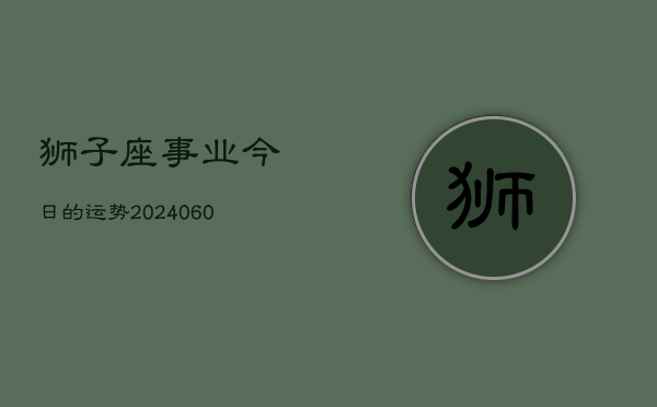 狮子座事业今日的运势(20240610)
