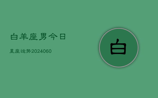 白羊座男今日星座运势(20240610)