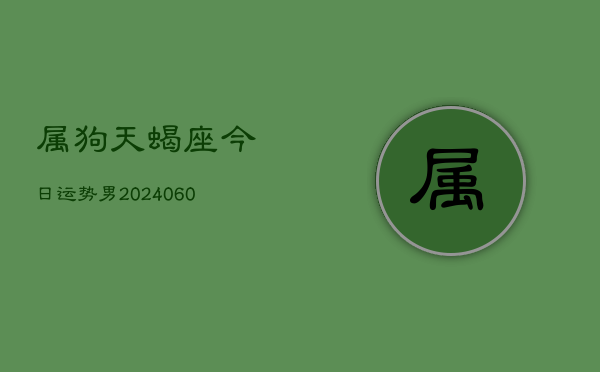 属狗天蝎座今日运势男(20240610)