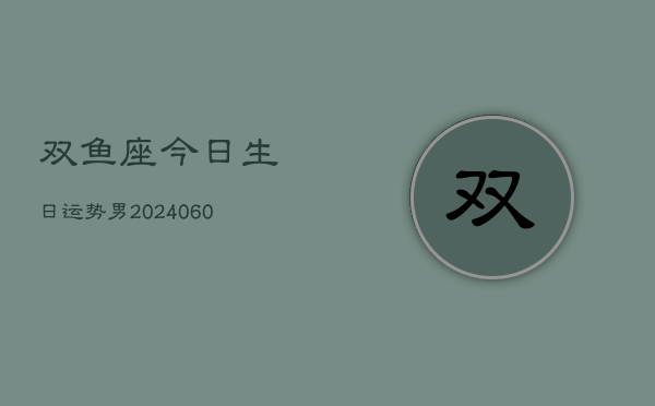 双鱼座今日生日运势男(20240610)