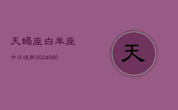 天蝎座白羊座今日运势(20240610)