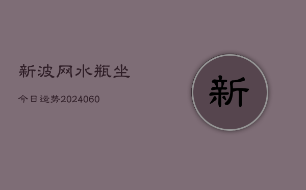 新波网水瓶坐今日运势(20240610)  第1张