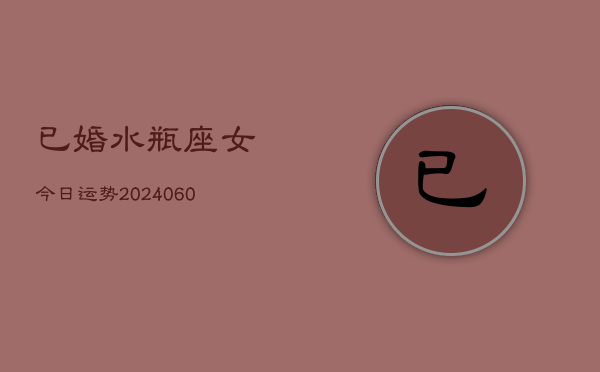 已婚水瓶座女今日运势(20240610)