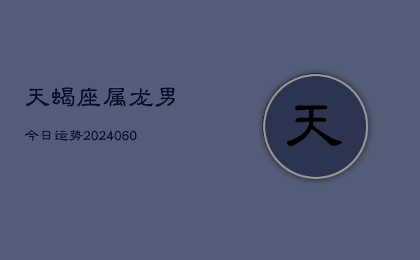 天蝎座属龙男今日运势(20240610)