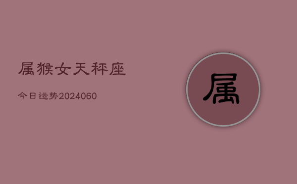 属猴女天秤座今日运势(20240610)  第1张