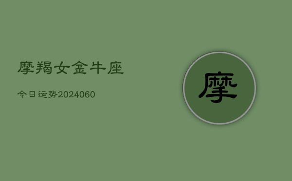摩羯女金牛座今日运势(20240610)  第1张