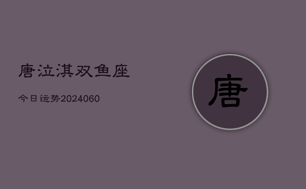 唐泣淇双鱼座今日运势(20240610)  第1张