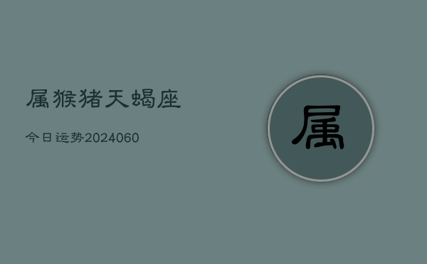 属猴猪天蝎座今日运势(20240610)  第1张