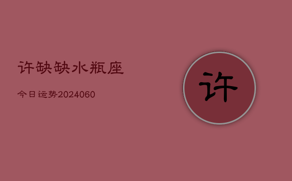 许缺缺水瓶座今日运势(20240610)  第1张
