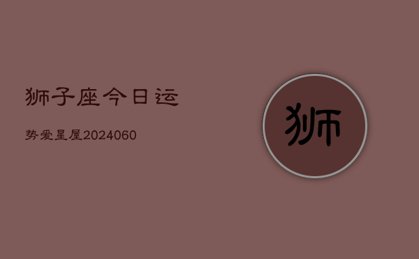 狮子座今日运势爱星屋(20240610)  第1张
