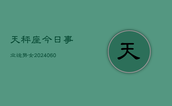 天秤座今日事业运势女(20240610)  第1张