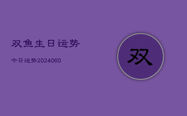 双鱼生日运势今日运势(20240610)  第1张