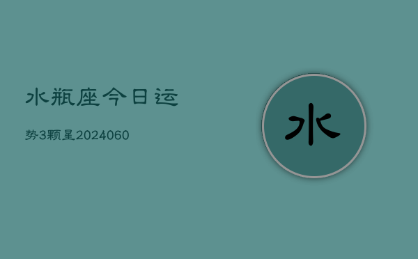 水瓶座今日运势3颗星(20240610)