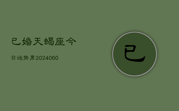 已婚天蝎座今日运势男(20240610)  第1张