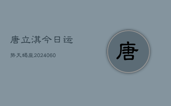 唐立淇今日运势天蝎座(20240610)
