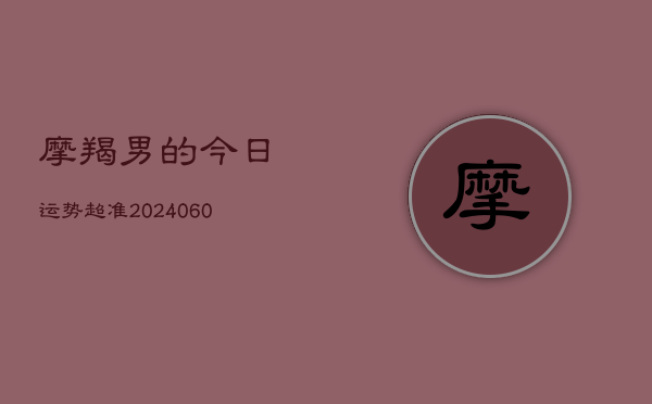 摩羯男的今日运势超准(20240610)