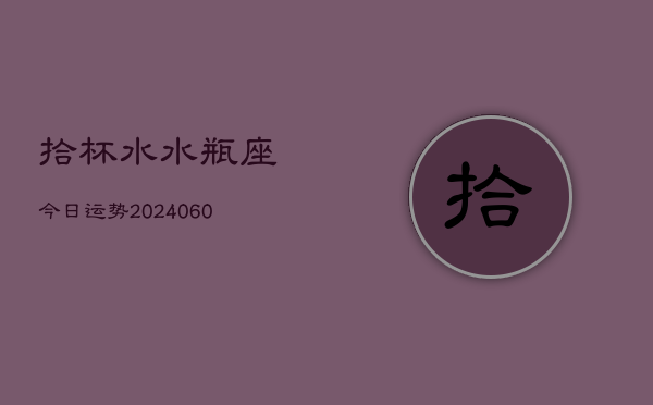 拾杯水水瓶座今日运势(20240610)  第1张