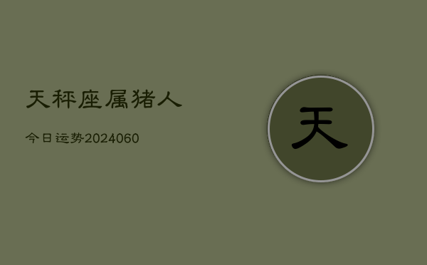天秤座属猪人今日运势(20240610)  第1张