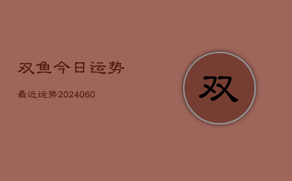 双鱼今日运势最近运势(20240610)