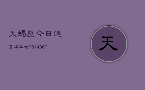 天蝎座今日运势属羊女(20240610)  第1张