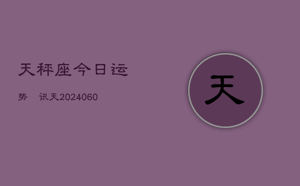 天秤座今日运势査讯天(20240610)  第1张