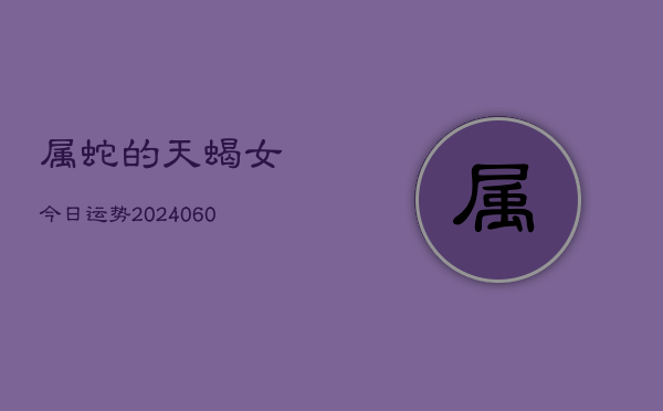 属蛇的天蝎女今日运势(20240610)