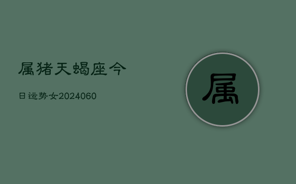 属猪天蝎座今日运势女(20240610)