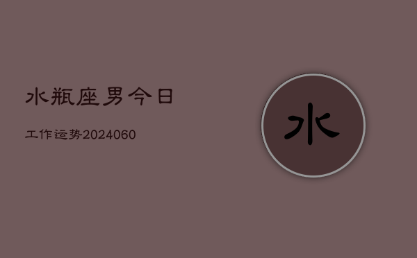 水瓶座男今日工作运势(20240610)  第1张