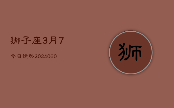 狮子座3月7今日运势(20240610)  第1张