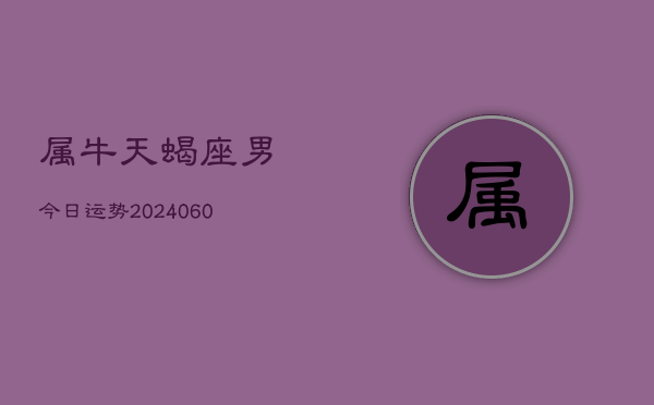 属牛天蝎座男今日运势(20240610)  第1张